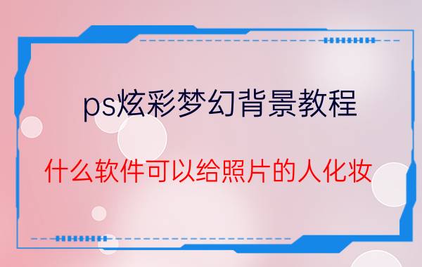 ps炫彩梦幻背景教程 什么软件可以给照片的人化妆？